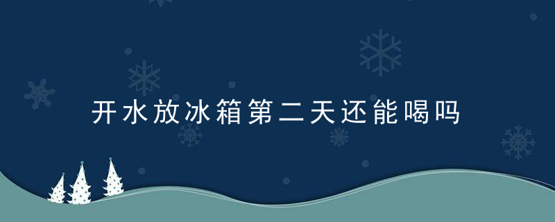 开水放冰箱第二天还能喝吗 开水放冰箱可以放几天